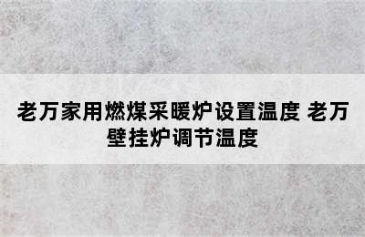 老万家用燃煤采暖炉设置温度 老万壁挂炉调节温度